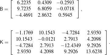 \begin{eqnarray*} && \mathsf{B} = \left[ \begin{array}{c c c} 6.2235 & 0.4309 & -0.2593 \\ 9.7235 & 6.8059 & -0.0718 \\ -4.4691 & 2.8632 & 0.5945 \end{array} \right], \\ \\ \\ && \mathsf{K} = \left[ \begin{array}{c c c c} -1.1769 & 10.1543 & -4.7284 & 2.9350 \\ 10.1543 & -0.0121 & 2.7913 & 4.2098 \\ -4.7284 & 2.7913 & -12.4349 & 9.2926 \\ 2.9350 & 4.2098 & 9.2926 & 13.6238 \end{array} \right]. \end{eqnarray*}
