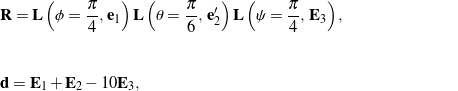 \begin{eqnarray*} && {\bf R} = {\bf L}\left( \phi = \frac{\pi}{4}, \, {\bf e}_1\right){\bf L}\left( \theta = \frac{\pi}{6}, \, {\bf e}^{\prime}_2\right){\bf L}\left( \psi = \frac{\pi}{4}, \, {\bf E}_3\right), \hspace{1in} \scalebox{0.001}{\textrm{\textcolor{white}{.}}} \\ \\[0.15in] && {\bf d} = {\bf E}_1 + {\bf E}_2 - 10{\bf E}_3, \end{eqnarray*}