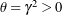 \theta = \gamma^2 > 0