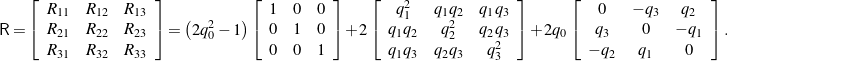 \begin{equation*}\mathsf{R} =\left[ \begin{array}{c c c}R_{11} & R_{12} & R_{13} \\R_{21} & R_{22} & R_{23} \\R_{31} & R_{32} & R_{33}\end{array} \right] = \left( 2 q^2_0 - 1 \right)\left[ \begin{array}{c c c}1 & 0 & 0 \\0 & 1 & 0 \\0 & 0 & 1\end{array} \right]+ 2\left[ \begin{array}{c c c}q^2_1 & q_1q_2 & q_1q_3 \\q_1q_2 & q^2_2 & q_2q_3 \\q_1q_3 & q_2q_3 & q^2_3\end{array} \right]+ 2q_0\left[ \begin{array}{ccc}0 & -q_3 & q_2 \\q_3 & 0 & -q_1 \\-q_2 & q_1 & 0\end{array}\right] . \hspace{1in} \scalebox{0.001}{\textrm{\textcolor{white}{.}}}\end{equation*}