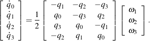 \begin{equation*}\left[ \begin{array}{c}\dot{q}_0 \\\dot{q}_1 \\\dot{q}_2 \\\dot{q}_3\end{array} \right] = \frac{1}{2}\left[ \begin{array}{c c c}- q_1 & -q_2 & -q_3 \\q_0 & - q_3 & q_2 \\q_3 & q_0 & - q_1 \\-q_2 & q_1 & q_0\end{array} \right]\left[ \begin{array}{c}\omega_1 \\\omega_2 \\\omega_3\end{array} \right].\end{equation*}